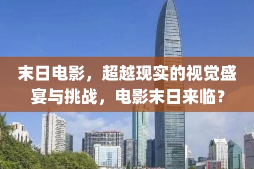 末日电影，超越现实的视觉盛宴与挑战，电影末日来临？