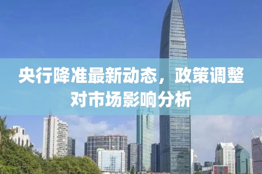 央行降准最新动态，政策调整对市场影响分析