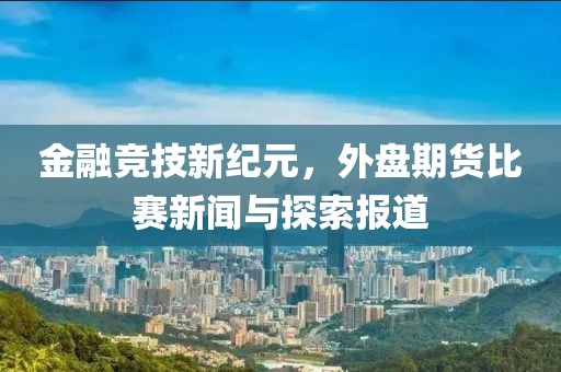 金融竞技新纪元，外盘期货比赛新闻与探索报道