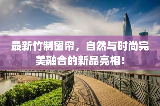 最新竹制窗帘，自然与时尚完美融合的新品亮相！