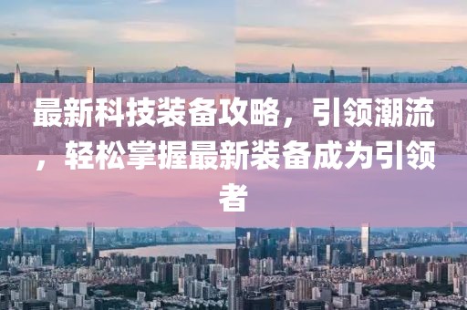 最新科技装备攻略，引领潮流，轻松掌握最新装备成为引领者