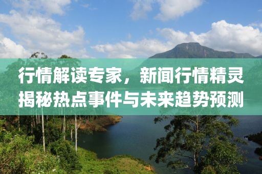 行情解读专家，新闻行情精灵揭秘热点事件与未来趋势预测