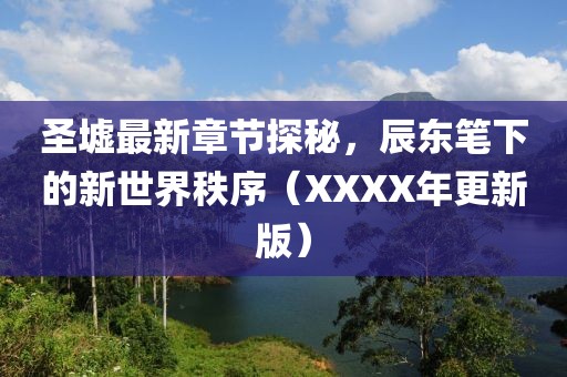 圣墟最新章节探秘，辰东笔下的新世界秩序（XXXX年更新版）