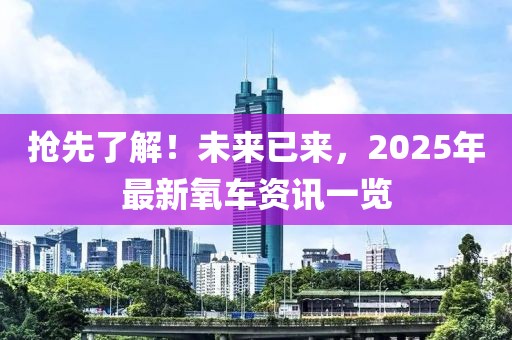 抢先了解！未来已来，2025年最新氧车资讯一览