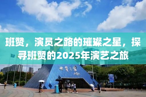 班赞，演员之路的璀璨之星，探寻班赞的2025年演艺之旅