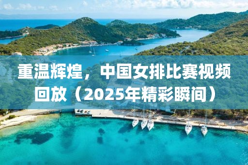 重温辉煌，中国女排比赛视频回放（2025年精彩瞬间）