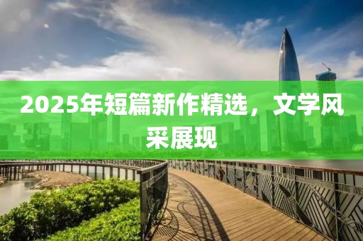 2025年短篇新作精选，文学风采展现