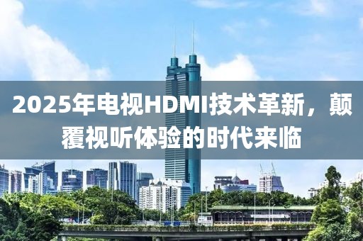 2025年电视HDMI技术革新，颠覆视听体验的时代来临