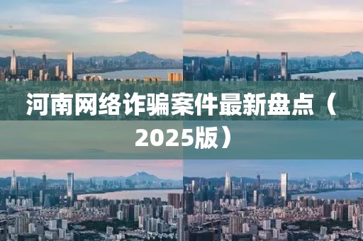 河南网络诈骗案件最新盘点（2025版）