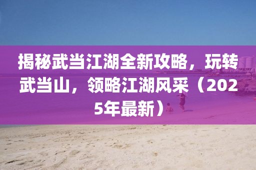揭秘武当江湖全新攻略，玩转武当山，领略江湖风采（2025年最新）