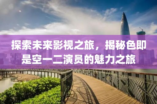 探索未来影视之旅，揭秘色即是空一二演员的魅力之旅
