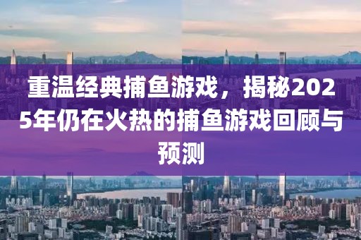重温经典捕鱼游戏，揭秘2025年仍在火热的捕鱼游戏回顾与预测