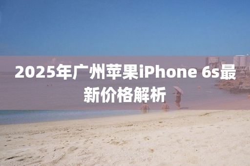 2025年广州苹果iPhone 6s最新价格解析
