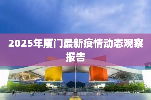 2025年厦门最新疫情动态观察报告