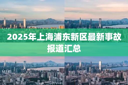 2025年上海浦东新区最新事故报道汇总