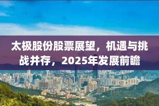 太极股份股票展望，机遇与挑战并存，2025年发展前瞻
