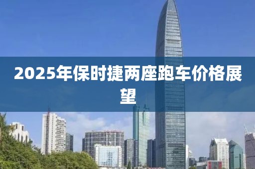 2025年保时捷两座跑车价格展望
