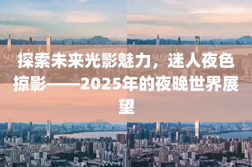 探索未来光影魅力，迷人夜色掠影——2025年的夜晚世界展望