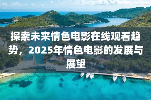 探索未来情色电影在线观看趋势，2025年情色电影的发展与展望