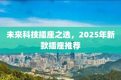 未来科技插座之选，2025年新款插座推荐