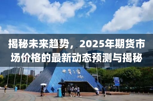 揭秘未来趋势，2025年期货市场价格的最新动态预测与揭秘