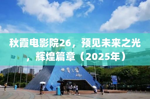 秋霞电影院26，预见未来之光，辉煌篇章（2025年）