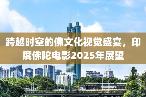 跨越时空的佛文化视觉盛宴，印度佛陀电影2025年展望