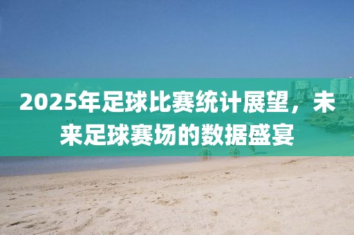 2025年足球比赛统计展望，未来足球赛场的数据盛宴