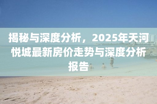 揭秘与深度分析，2025年天河悦城最新房价走势与深度分析报告