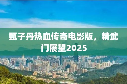 甄子丹热血传奇电影版，精武门展望2025
