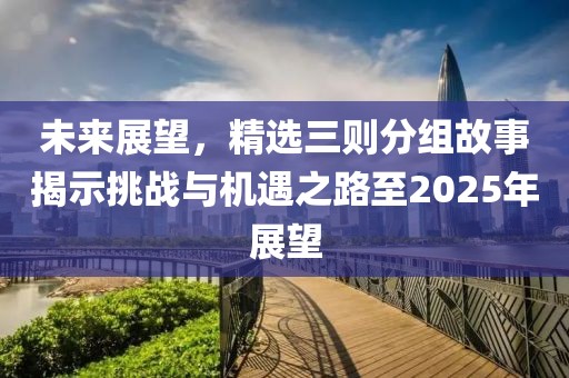 未来展望，精选三则分组故事揭示挑战与机遇之路至2025年展望