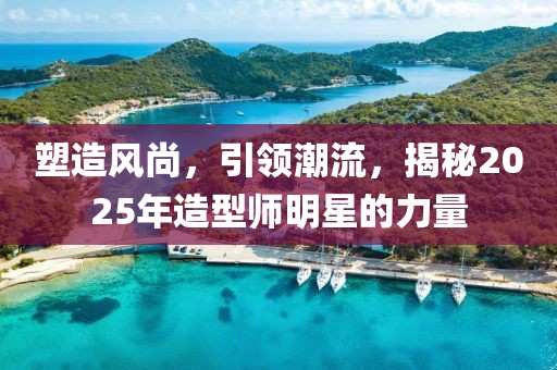 塑造风尚，引领潮流，揭秘2025年造型师明星的力量