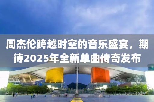 周杰伦跨越时空的音乐盛宴，期待2025年全新单曲传奇发布
