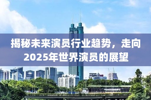 揭秘未来演员行业趋势，走向2025年世界演员的展望