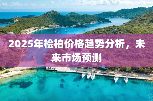 2025年桧柏价格趋势分析，未来市场预测