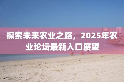 探索未来农业之路，2025年农业论坛最新入口展望