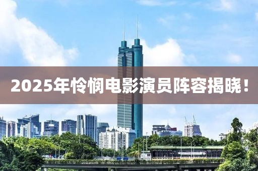 2025年怜悯电影演员阵容揭晓！