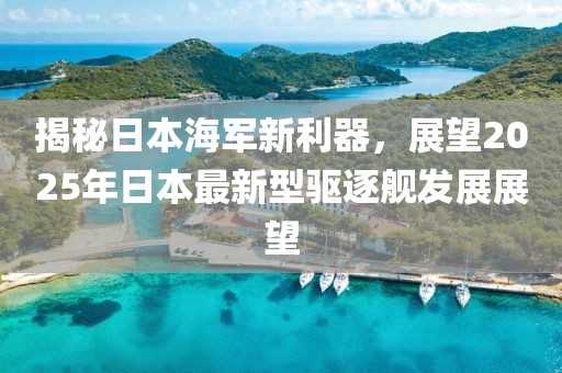 揭秘日本海军新利器，展望2025年日本最新型驱逐舰发展展望