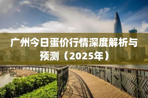 广州今日蛋价行情深度解析与预测（2025年）