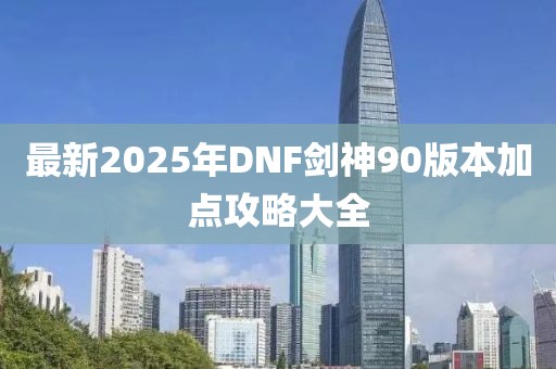最新2025年DNF剑神90版本加点攻略大全