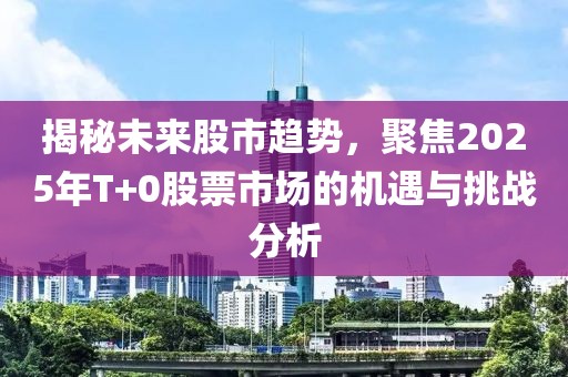 揭秘未来股市趋势，聚焦2025年T+0股票市场的机遇与挑战分析