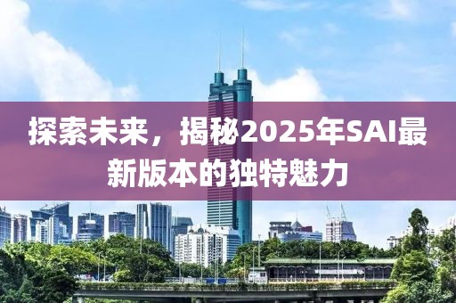探索未来，揭秘2025年SAI最新版本的独特魅力