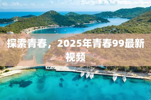 探索青春，2025年青春99最新视频