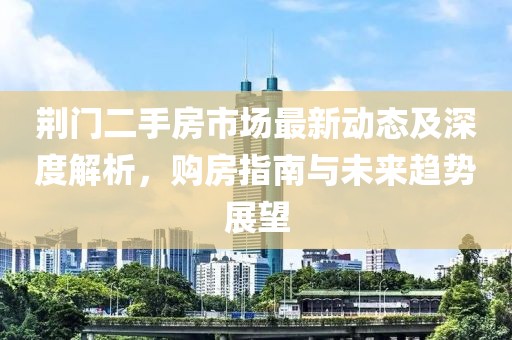 荆门二手房市场最新动态及深度解析，购房指南与未来趋势展望