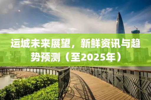 运城未来展望，新鲜资讯与趋势预测（至2025年）