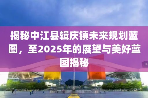 揭秘中江县辑庆镇未来规划蓝图，至2025年的展望与美好蓝图揭秘
