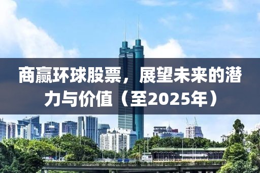 商赢环球股票，展望未来的潜力与价值（至2025年）