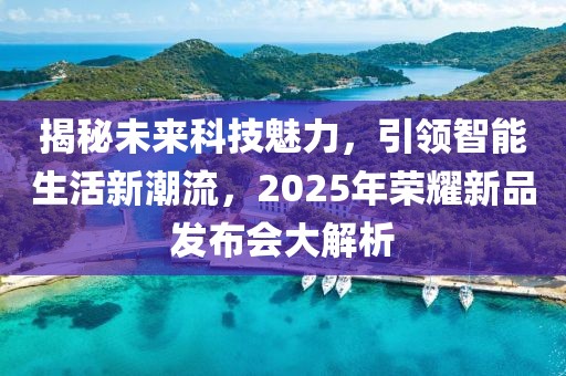 揭秘未来科技魅力，引领智能生活新潮流，2025年荣耀新品发布会大解析