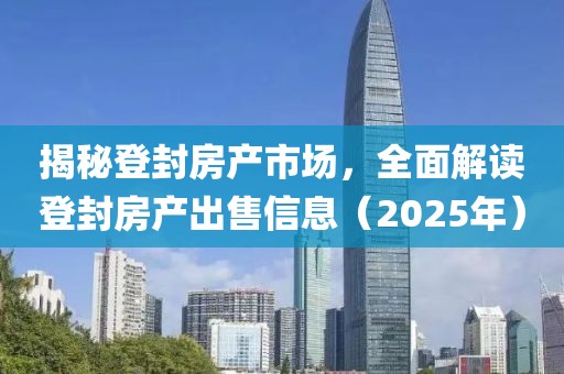 揭秘登封房产市场，全面解读登封房产出售信息（2025年）