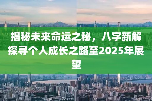 揭秘未来命运之秘，八字新解探寻个人成长之路至2025年展望